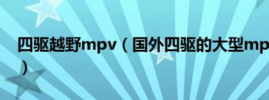 四驱越野mpv（国外四驱的大型mpv有哪些）