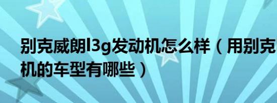 别克威朗l3g发动机怎么样（用别克l3g发动机的车型有哪些）