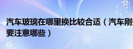汽车玻璃在哪里换比较合适（汽车刚换过玻璃要注意哪些）