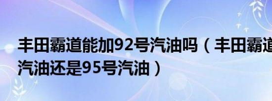 丰田霸道能加92号汽油吗（丰田霸道加92号汽油还是95号汽油）