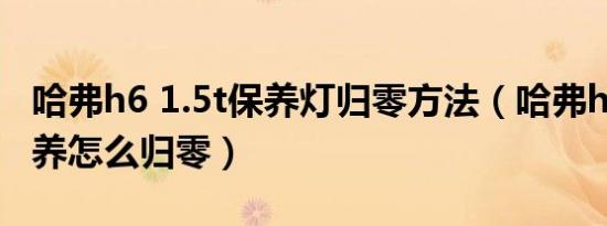 哈弗h6 1.5t保养灯归零方法（哈弗h61.5T保养怎么归零）