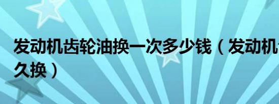 发动机齿轮油换一次多少钱（发动机齿轮油多久换）