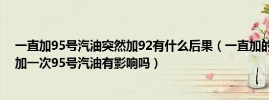 一直加95号汽油突然加92有什么后果（一直加的92号汽油加一次95号汽油有影响吗）