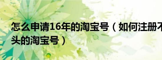 怎么申请16年的淘宝号（如何注册不是tb开头的淘宝号）