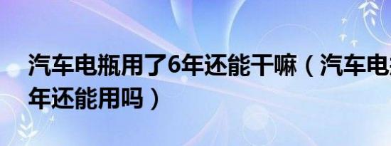 汽车电瓶用了6年还能干嘛（汽车电瓶用了6年还能用吗）