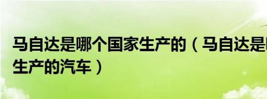 马自达是哪个国家生产的（马自达是哪个国家生产的汽车）