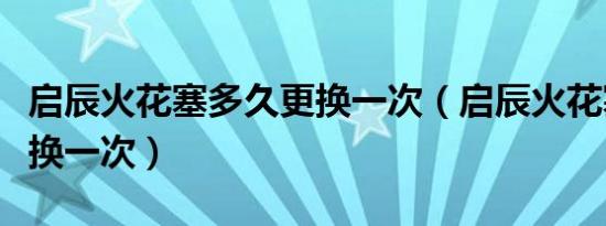 启辰火花塞多久更换一次（启辰火花塞多久更换一次）