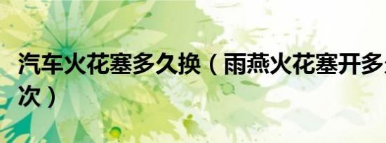 汽车火花塞多久换（雨燕火花塞开多久更换一次）