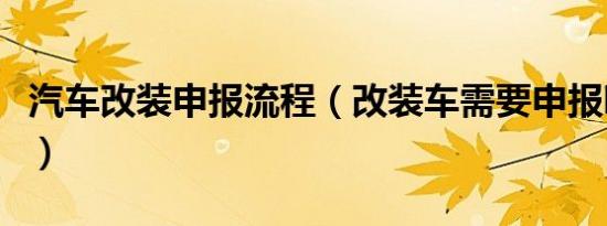 汽车改装申报流程（改装车需要申报哪些信息）