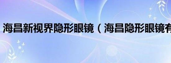 海昌新视界隐形眼镜（海昌隐形眼镜有几种）