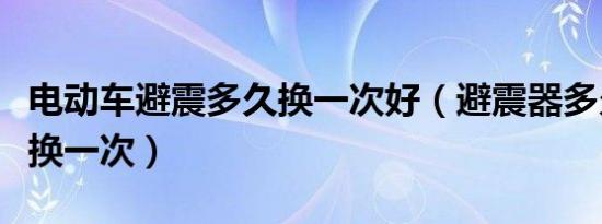 电动车避震多久换一次好（避震器多久需要更换一次）