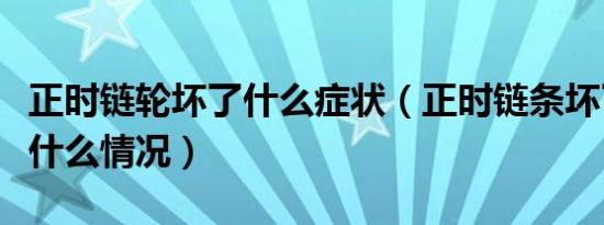 正时链轮坏了什么症状（正时链条坏了会出现什么情况）