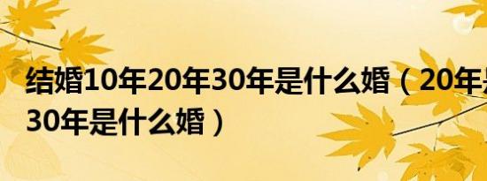 结婚10年20年30年是什么婚（20年是什么婚30年是什么婚）