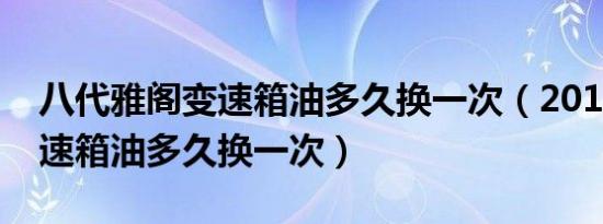 八代雅阁变速箱油多久换一次（2016雅阁变速箱油多久换一次）