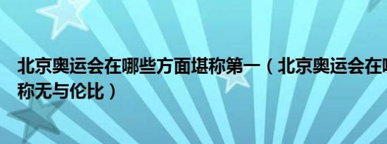 北京奥运会在哪些方面堪称第一（北京奥运会在哪些方面堪称无与伦比）