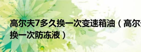 高尔夫7多久换一次变速箱油（高尔夫7多久换一次防冻液）