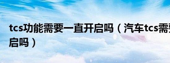 tcs功能需要一直开启吗（汽车tcs需要一直开启吗）