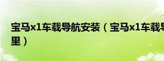宝马x1车载导航安装（宝马x1车载导航在哪里）