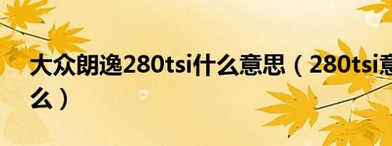 大众朗逸280tsi什么意思（280tsi意思是什么）