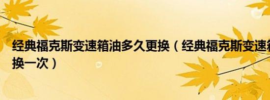 经典福克斯变速箱油多久更换（经典福克斯变速箱油多久更换一次）