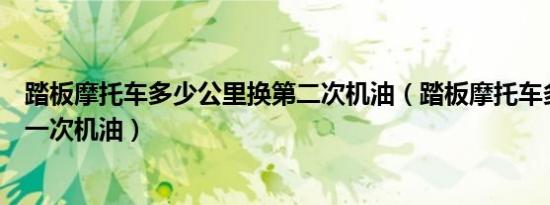 踏板摩托车多少公里换第二次机油（踏板摩托车多少公里换一次机油）