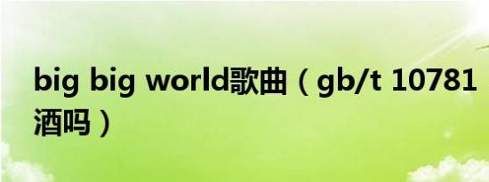 big big world歌曲（gb/t 10781 1是纯粮酒吗）