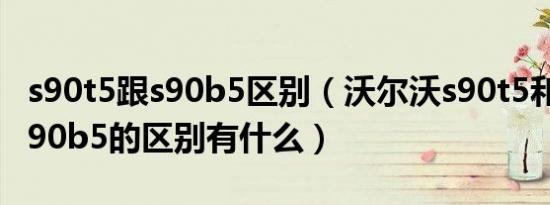 s90t5跟s90b5区别（沃尔沃s90t5和沃尔沃s90b5的区别有什么）