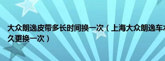 大众朗逸皮带多长时间换一次（上海大众朗逸车水泵皮带多久更换一次）