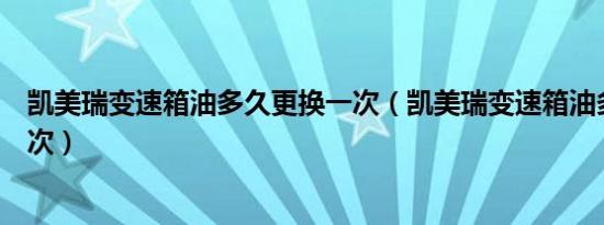 凯美瑞变速箱油多久更换一次（凯美瑞变速箱油多久更换一次）