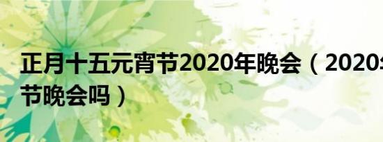 正月十五元宵节2020年晚会（2020年有元宵节晚会吗）