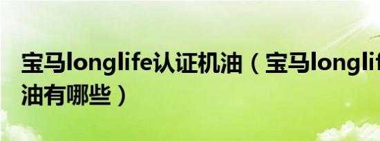 宝马longlife认证机油（宝马longlife认证机油有哪些）
