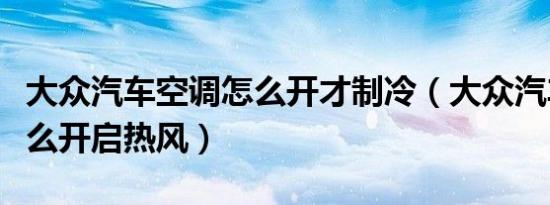 大众汽车空调怎么开才制冷（大众汽车空调怎么开启热风）
