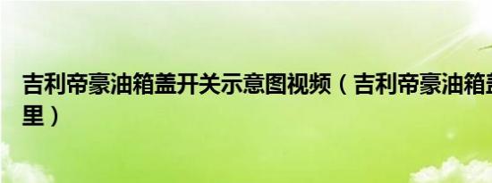 吉利帝豪油箱盖开关示意图视频（吉利帝豪油箱盖开关在哪里）