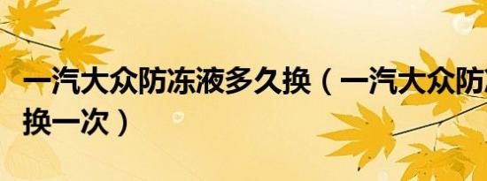 一汽大众防冻液多久换（一汽大众防冻液多久换一次）