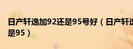 日产轩逸加92还是95号好（日产轩逸加92还是95）