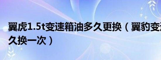 翼虎1.5t变速箱油多久更换（翼豹变速箱油多久换一次）