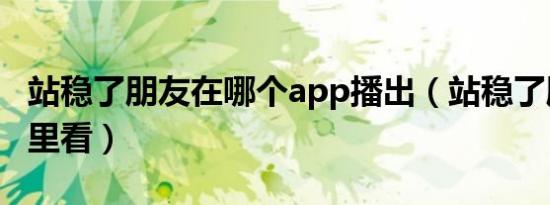 站稳了朋友在哪个app播出（站稳了朋友在哪里看）