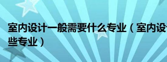 室内设计一般需要什么专业（室内设计要学哪些专业）