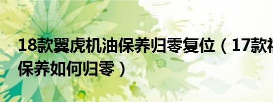 18款翼虎机油保养归零复位（17款福特翼虎保养如何归零）