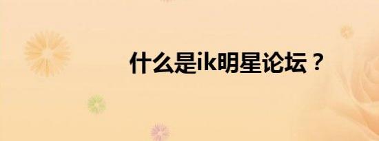 什么是ik明星论坛？