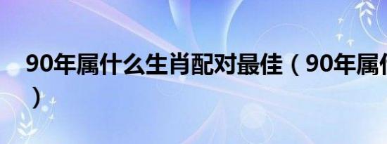 90年属什么生肖配对最佳（90年属什么生肖）