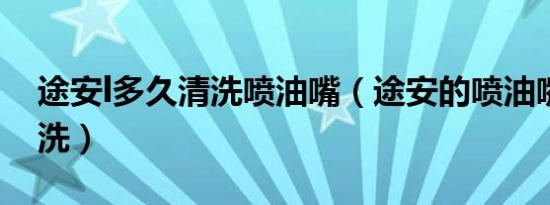 途安l多久清洗喷油嘴（途安的喷油嘴多久清洗）