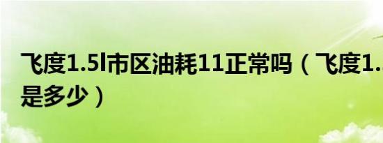 飞度1.5l市区油耗11正常吗（飞度1.5l的油耗是多少）