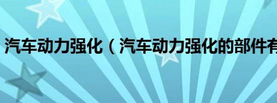 汽车动力强化（汽车动力强化的部件有哪些）