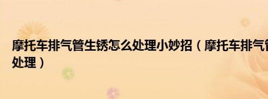 摩托车排气管生锈怎么处理小妙招（摩托车排气管生锈怎么处理）