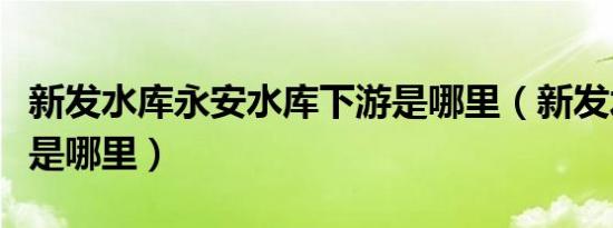 新发水库永安水库下游是哪里（新发水库下游是哪里）