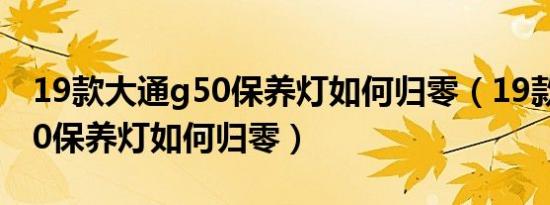 19款大通g50保养灯如何归零（19款大通G50保养灯如何归零）