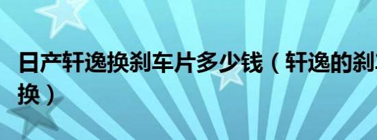 日产轩逸换刹车片多少钱（轩逸的刹车片多久换）