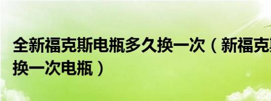 全新福克斯电瓶多久换一次（新福克斯多久更换一次电瓶）