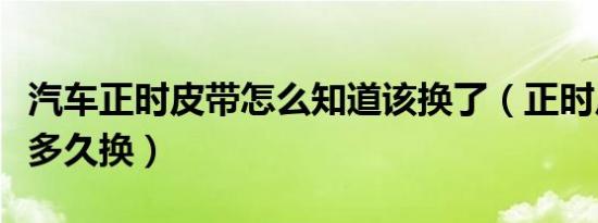 汽车正时皮带怎么知道该换了（正时皮带需要多久换）